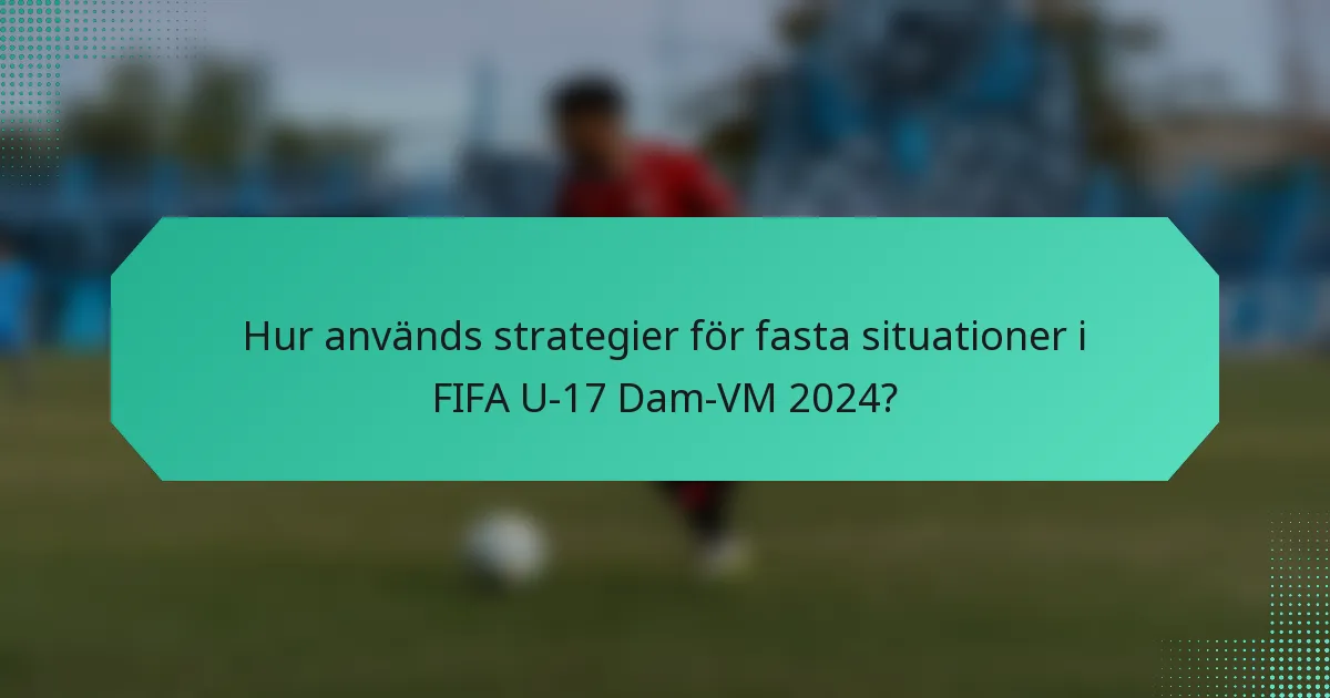 Hur används strategier för fasta situationer i FIFA U-17 Dam-VM 2024?