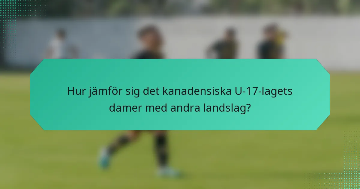 Hur jämför sig det kanadensiska U-17-lagets damer med andra landslag?