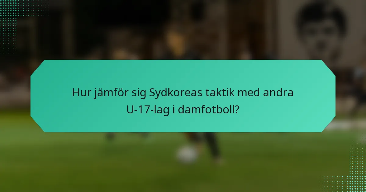 Hur jämför sig Sydkoreas taktik med andra U-17-lag i damfotboll?