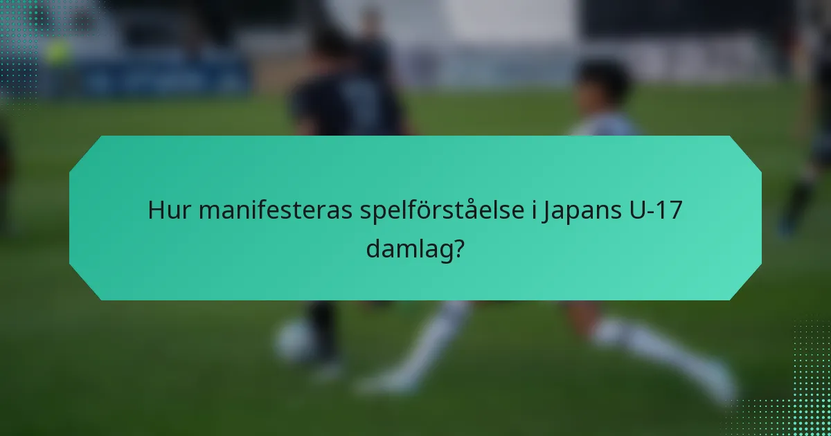 Hur manifesteras spelförståelse i Japans U-17 damlag?