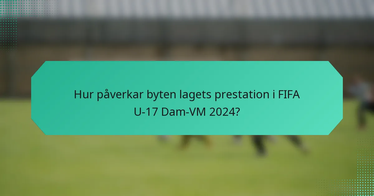 Hur påverkar byten lagets prestation i FIFA U-17 Dam-VM 2024?