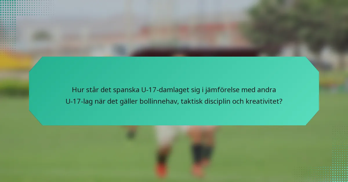 Hur står det spanska U-17-damlaget sig i jämförelse med andra U-17-lag när det gäller bollinnehav, taktisk disciplin och kreativitet?