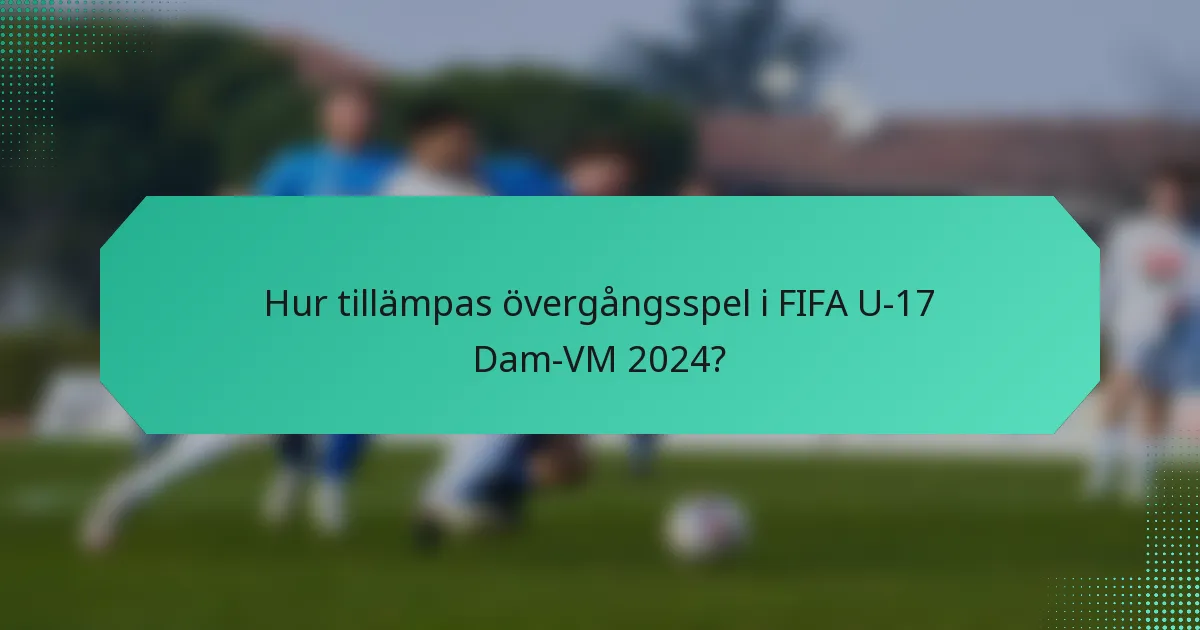Hur tillämpas övergångsspel i FIFA U-17 Dam-VM 2024?