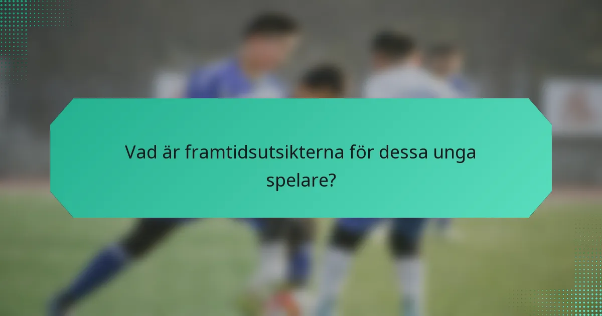 Vad är framtidsutsikterna för dessa unga spelare?