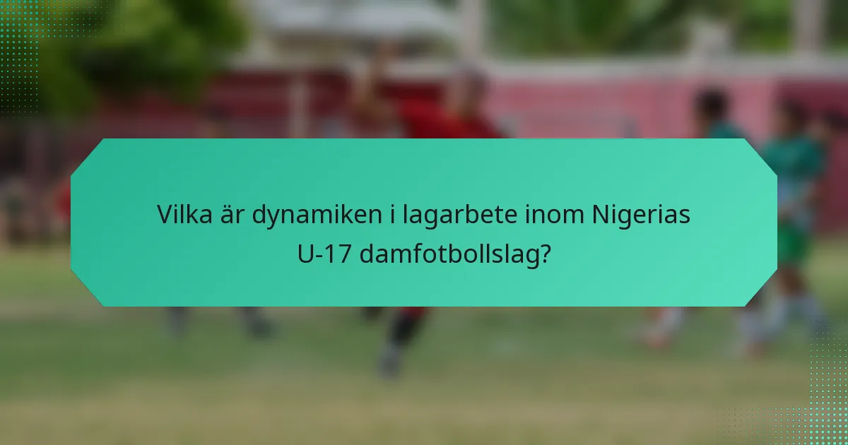 Vilka är dynamiken i lagarbete inom Nigerias U-17 damfotbollslag?