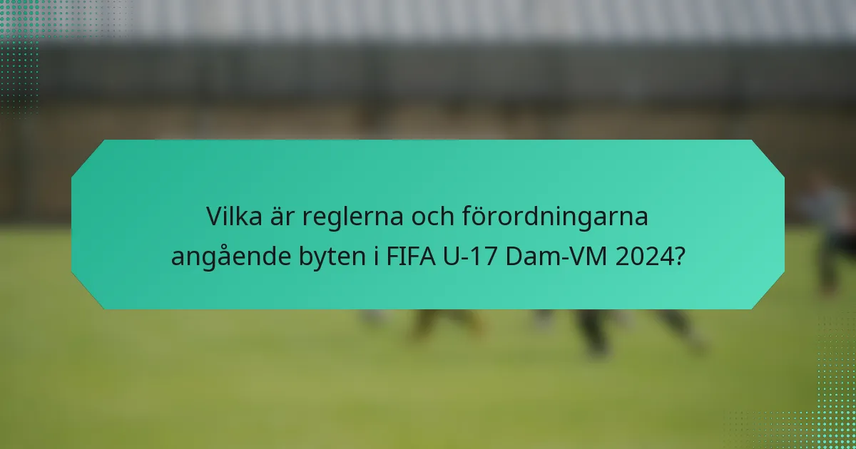 Vilka är reglerna och förordningarna angående byten i FIFA U-17 Dam-VM 2024?