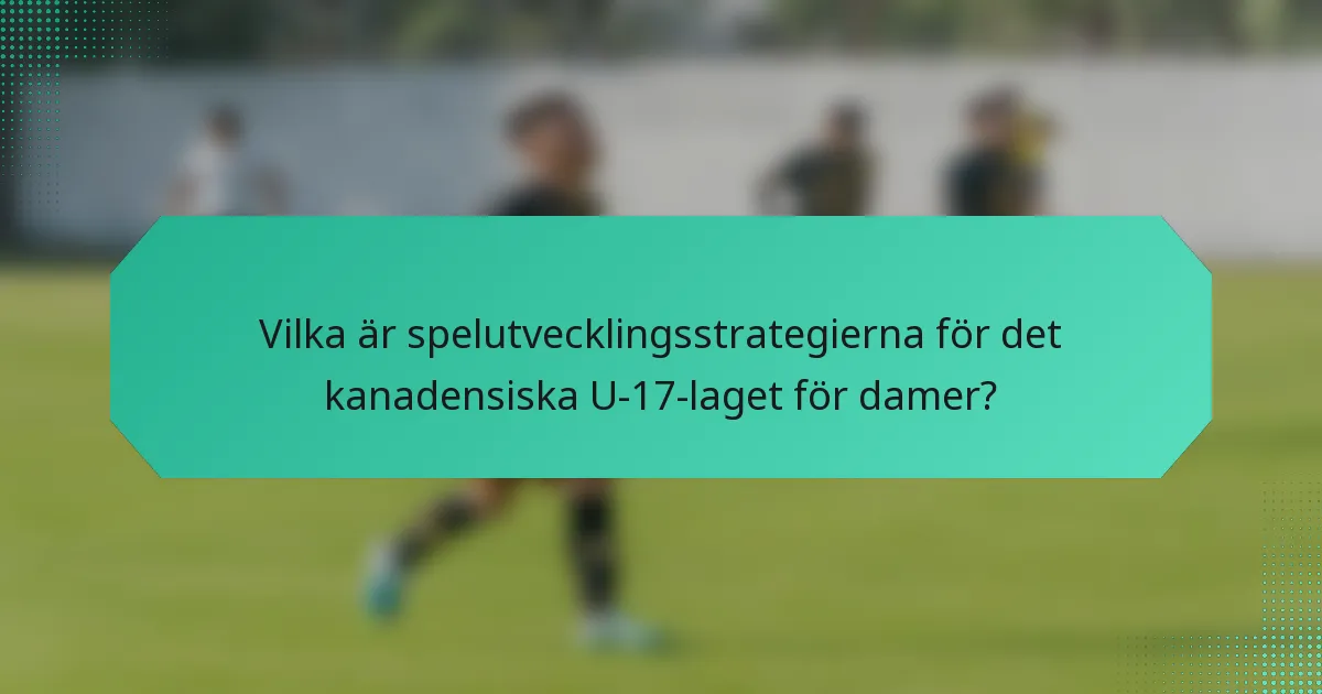 Vilka är spelutvecklingsstrategierna för det kanadensiska U-17-laget för damer?