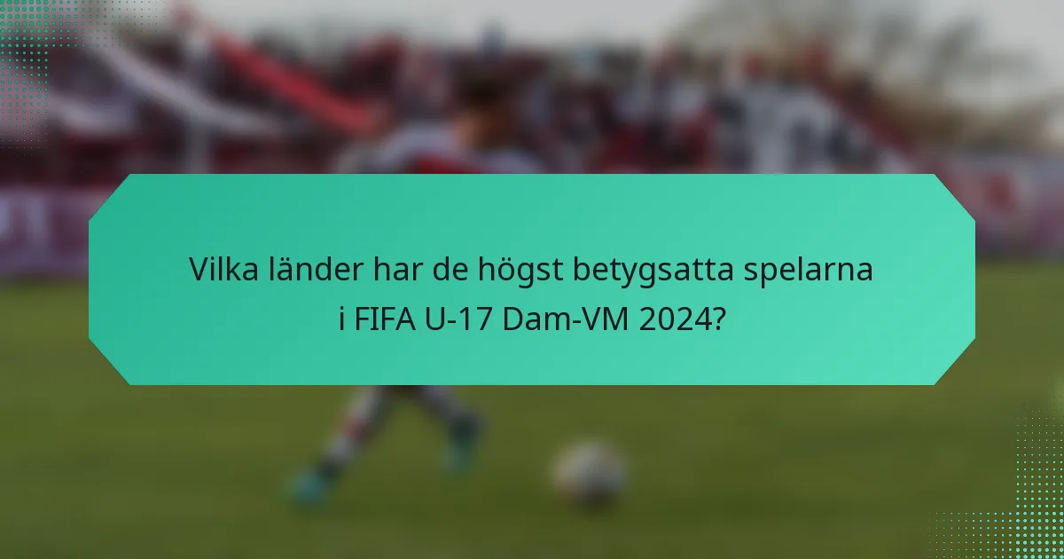 Vilka länder har de högst betygsatta spelarna i FIFA U-17 Dam-VM 2024?