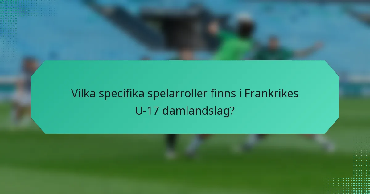 Vilka specifika spelarroller finns i Frankrikes U-17 damlandslag?