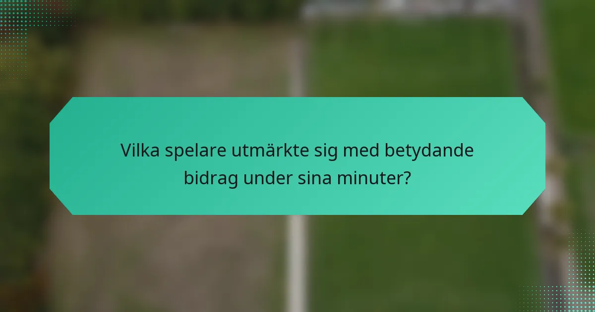 Vilka spelare utmärkte sig med betydande bidrag under sina minuter?