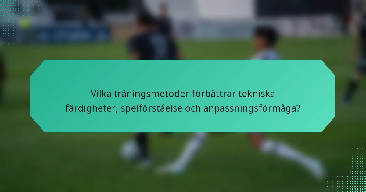 Vilka träningsmetoder förbättrar tekniska färdigheter, spelförståelse och anpassningsförmåga?