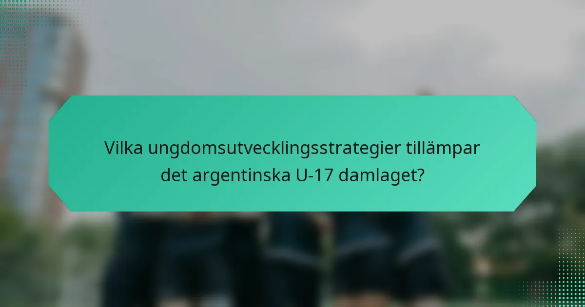 Vilka ungdomsutvecklingsstrategier tillämpar det argentinska U-17 damlaget?